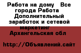 Работа на дому - Все города Работа » Дополнительный заработок и сетевой маркетинг   . Архангельская обл.